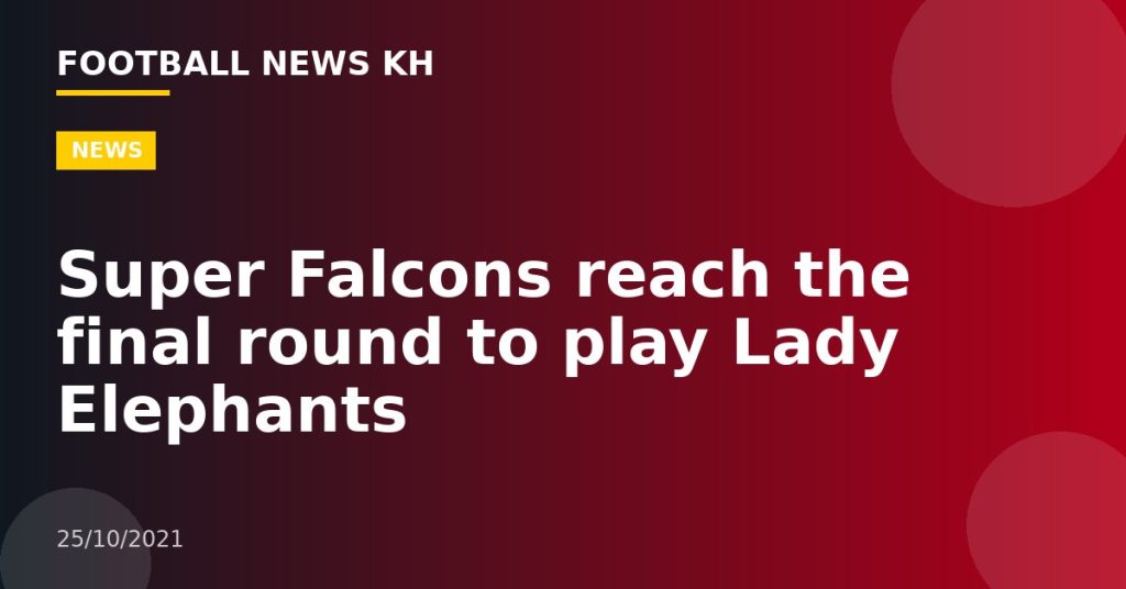 Super Falcons reach the final round to play Lady Elephants