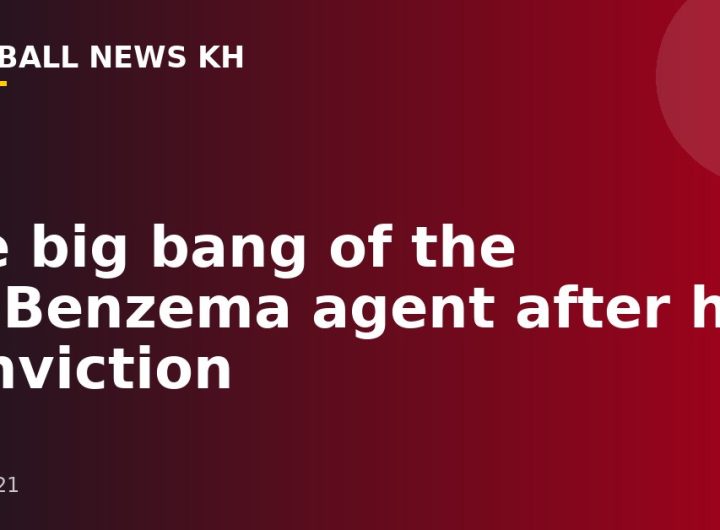 the big bang of the ex-Benzema agent after his conviction