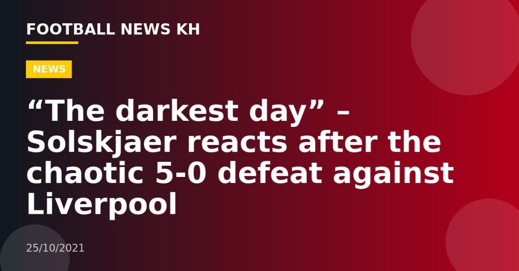 “The darkest day” – Solskjaer reacts after the chaotic 5-0 defeat against Liverpool