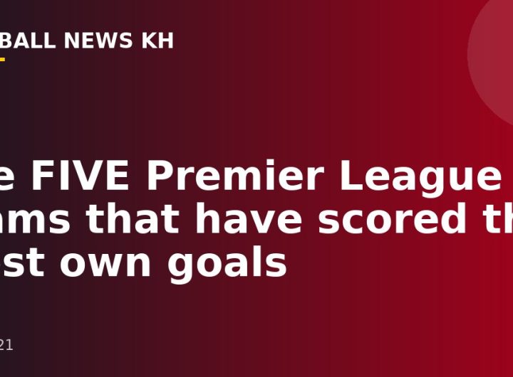 The FIVE Premier League teams that have scored the most own goals