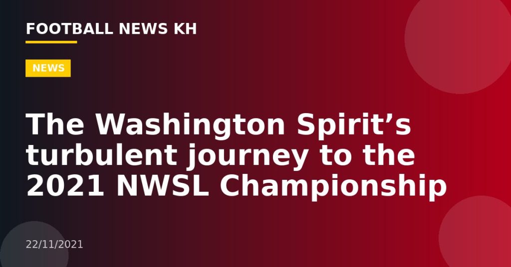 The Washington Spirit’s turbulent journey to the 2021 NWSL Championship