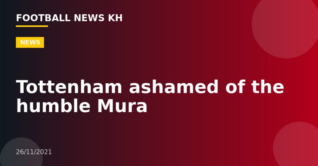 Tottenham ashamed of the humble Mura