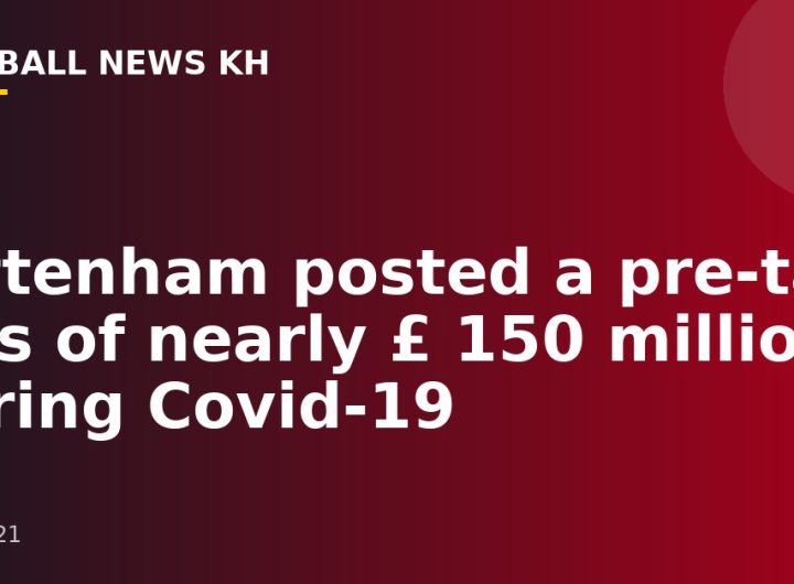 Tottenham posted a pre-tax loss of nearly £ 150 million during Covid-19