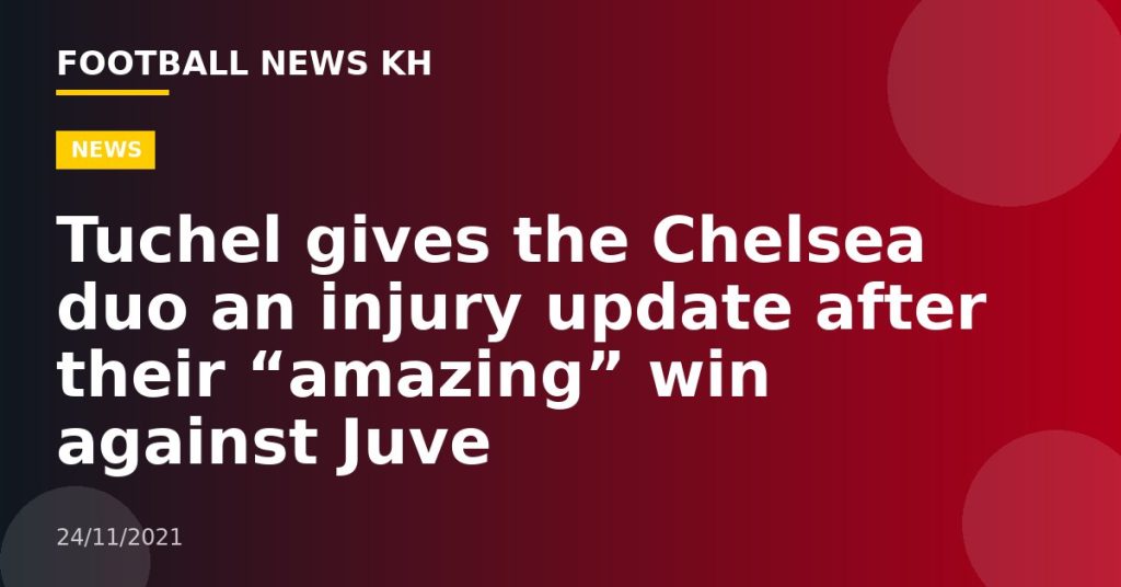 Tuchel gives the Chelsea duo an injury update after their “amazing” win against Juve