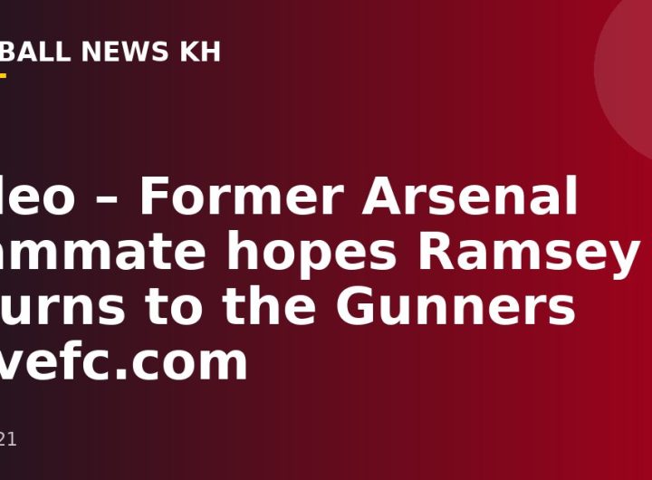 Video – Former Arsenal teammate hopes Ramsey returns to the Gunners -Juvefc.com