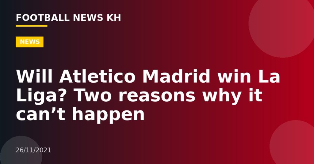 Will Atletico Madrid win La Liga?  Two reasons why it can’t happen