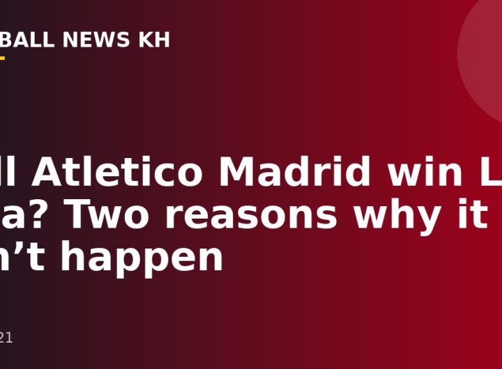 Will Atletico Madrid win La Liga?  Two reasons why it can’t happen
