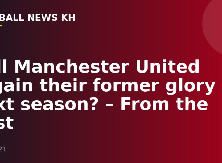 Will Manchester United regain their former glory next season?  – From the post
